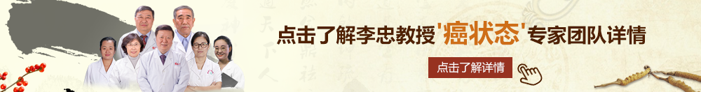 插逼搔逼视频嫩逼操逼北京御方堂李忠教授“癌状态”专家团队详细信息